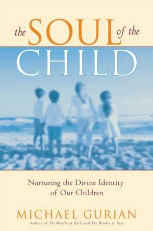 The Soul of the Child: Nurturing the Divine Identity of Our Children de Michael Gurian