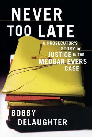 Never Too Late: A Prosecutor's Story of Justice in the Medgar Evars Case de Bobby Delaughter