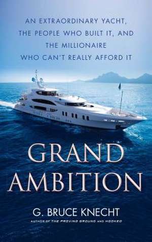 Grand Ambition: An Extraordinary Yacht, the People Who Built It, and the Millionaire Who Can't Really Afford It de G. Bruce Knecht