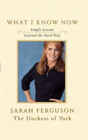 What I Know Now: Simple Lessons Learned the Hard Way de Sarah Ferguson, The Duchess of York