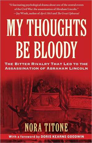 My Thoughts Be Bloody: The Bitter Rivalry That Led to the Assassination of Abraham Lincoln de Nora Titone