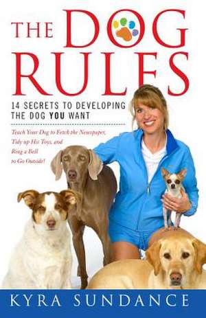 The Dog Rules: 14 Secrets to Developing the Dog You Want de Kyra Sundance