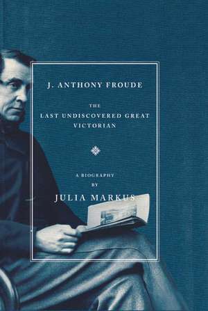 J. Anthony Froude: The Last Undiscovered Great Victorian de Julia Markus