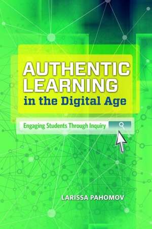 Authentic Learning in the Digital Age: Engaging Students Through Inquiry de Larissa Pahomov