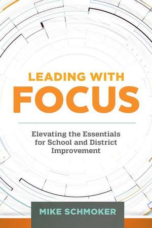 Leading with Focus: Elevating the Essentials for School and District Improvement de Mike Schmoker