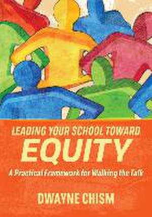 Leading Your School Toward Equity: A Practical Framework for Walking the Talk de Dwayne Chism