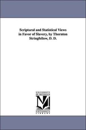 Scriptural and Statistical Views in Favor of Slavery, by Thornton Stringfellow, D. D. de Thornton. Stringfellow