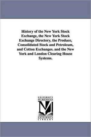 History of the New York Stock Exchange, the New York Stock Exchange Directory, the Produce, Consolidated Stock and Petroleum, and Cotton Exchanges. an de none