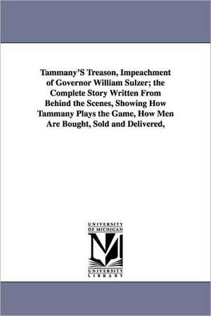 Tammany's Treason, Impeachment of Governor William Sulzer; The Complete Story Written from Behind the Scenes, Showing How Tammany Plays the Game, How de Jay W. Forrest