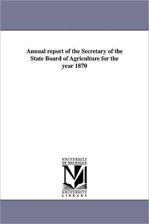 Annual Report of the Secretary of the State Board of Agriculture for the Year 1870 de Michigan State Dept of Agriculture