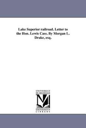 Lake Superior Railroad. Letter to the Hon. Lewis Cass. by Morgan L. Drake, Esq. de Morgan L. Drake