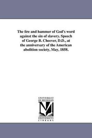 The Fire and Hammer of God's Word Against the Sin of Slavery. Speech of George B. Cheever, D.D., at the Anniversary of the American Abolition Society, de George Barrell Cheever