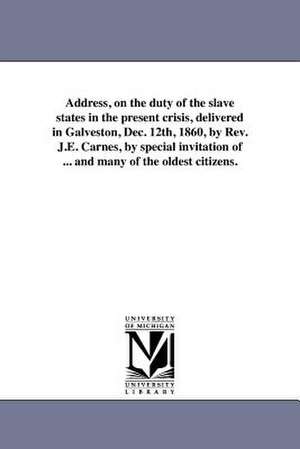 Address, on the Duty of the Slave States in the Present Crisis, Delivered in Galveston, Dec. 12th, 1860, by REV. J.E. Carnes, by Special Invitation of de J. E. Carnes