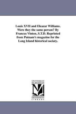 Louis XVII and Eleazar Williams. Were They the Same Person? by Francus Vinton, S.T.D. Reprinted from Putnam's Magazine for the Long Island Historical de Francis Vinton