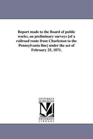 Report Made to the Board of Public Works, on Preliminary Surveys [Of a Railroad Route from Charleston to the Pennsylvania Line] Under the Act of Febru de Albert H. Campbell