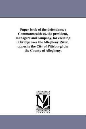 Paper Book of the Defendants: Commonwealth vs. the President, Managers and Company, for Erecting a Bridge Over the Allegheny River, Opposite the Cit de Allegheny Bridge Company