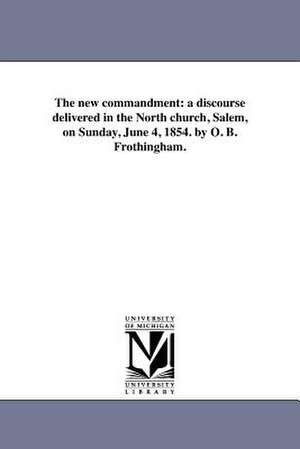 The New Commandment: A Discourse Delivered in the North Church, Salem, on Sunday, June 4, 1854. by O. B. Frothingham. de Octavius Brooks Frothingham