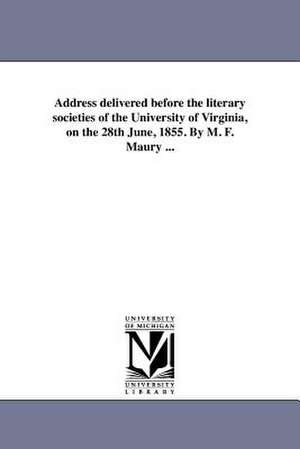 Address Delivered Before the Literary Societies of the University of Virginia, on the 28th June, 1855. by M. F. Maury ... de Matthew Fontaine Maury