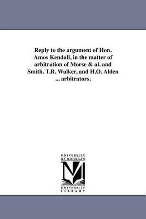 Reply to the Argument of Hon. Amos Kendall, in the Matter of Arbitration of Morse & Al. and Smith. T.R. Walker, and H.O. Alden ... Arbitrators. de Francis O. J. Smith