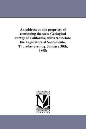 An Address on the Propriety of Continuing the State Geological Survey of California, Delivered Before the Legislature at Sacramento, Thursday Evening de J. D. Whitney