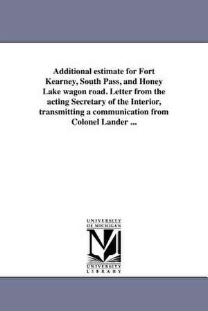 Additional Estimate for Fort Kearney, South Pass, and Honey Lake Wagon Road. Letter from the Acting Secretary of the Interior, Transmitting a Communic de F. W. Lander