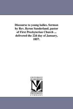 Discourse to Young Ladies. Sermon by REV. Byron Sunderland, Pastor of First Presbyterian Church ... Delivered the 22d Day of January, 1857. de B. Sunderland