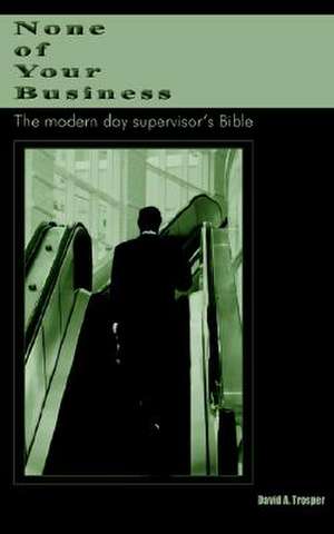 None of Your Business: The Modern Day Supervisor's Bible de David A. Trosper