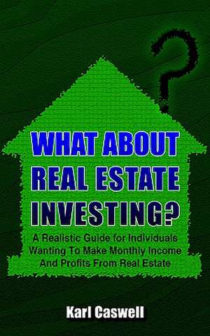 What about Real Estate Investing?: A Realistic Guide for Individuals Wanting To Make Monthly Income And Profits From Real Estate de Karl Caswell