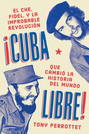 Cuba libre \ ¡Cuba libre! (Spanish edition): El Che, Fidel y la improbable revolución que cambió la historia del mundo de Tony Perrottet