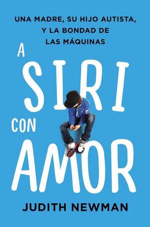 A Siri con amor: Una madre, su hijo autista, y la bondad de las máquinas de Judith Newman