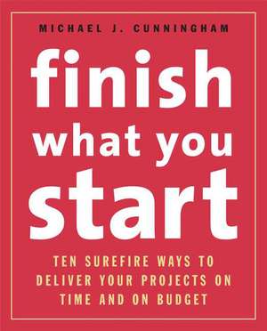 Finish What You Start: 10 Surefire Ways to Deliver Your Projects On Time and On Budget de Michael Cunningham