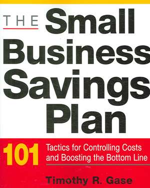 The Small Business Savings Plan: 101 Tactics for Controlling Costs and Boosting the Bottom Line de Timothy Gase