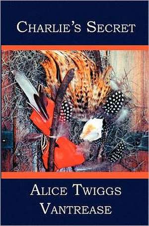 Charlie's Secret: Biking, Sailing, Climbing and Crawling, Gallivanting, Traipsing, and a Winter on Torch Lake de Vantrease, Alice Twiggs