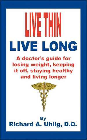 Live Thin Live Long: A Doctor's Guide for Losing Weight, Keeping It Off, Staying Healthy and Living Longer. de Richard A. Uhlig D. O.