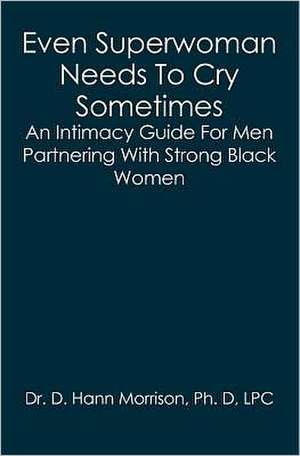 Even Superwoman Needs to Cry Sometimes: An Intimacy Guide for Men Partnering with Strong Black Women de D. Hann Morrison