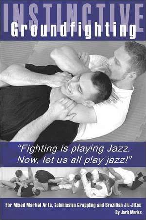 Instinctive Groundfighting: Fighting Is Playing Jazz. Now, Let Us All Play Jazz! de Joris Merks