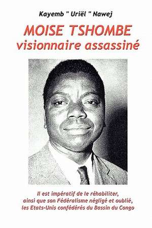 Moise Tshombe - Visionnaire Assassine: Il Est Imperatif de Le Rehabiliter Ainsi Que Son Federalisme Neglige Et Oublie, Les Etats-Unis Confederes Du Ba de Kayemb Uriel Nawej