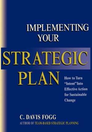 Implementing Your Strategic Plan: How to Turn Intent Into Effective Action for Sustainable Change de C. Davis Fogg