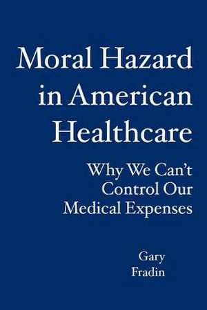 Moral Hazard in American Healthcare: Why We Can't Control Our Medical Expenses de Gary Fradin