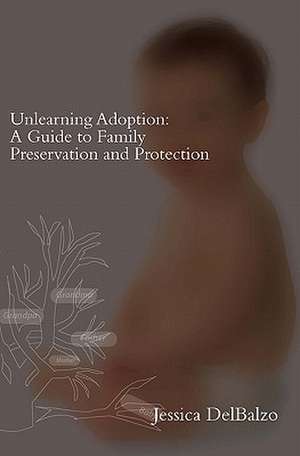 Unlearning Adoption: A Guide to Family Preservation and Protection de Jessica Delbalzo