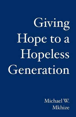 Giving Hope to a Hopeless Generation de Michael W. Mkhize