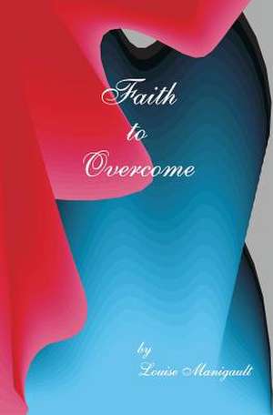 Faith to Overcome: Motivations on the Road to Recovery de Louise Manigault