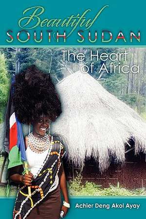 Beautiful South Sudan: The Heart of Africa de Achier Deng Akol Ayay