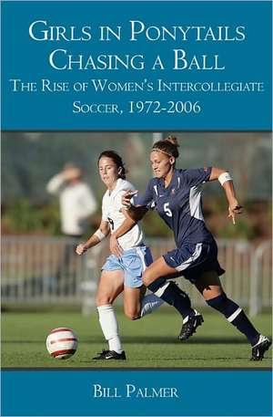 Girls in Ponytails Chasing a Ball: The Rise of Women's Intercollegiate Soccer, 1972-2006 de Bill Palmer