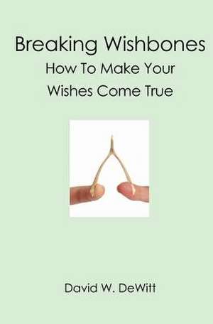 Breaking Wishbones: How to Make Your Wishes Come True de David W. DeWitt