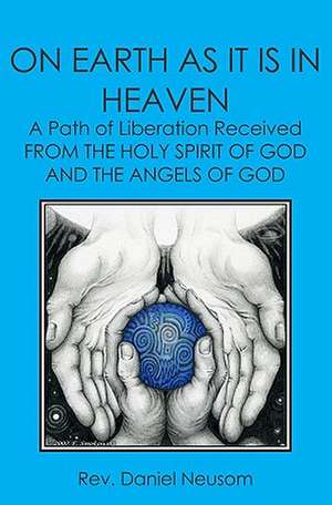 On Earth as It Is in Heaven: A Path of Liberation Received from the Holy Spirit of God and the Angels of God de Neusom, Daniel