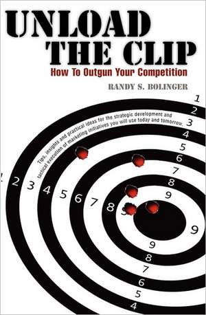 Unload the Clip: How to Outgun Your Competition de Randy S. Bolinger