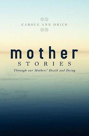 Mother Stories: Healing Through Our Mothers' Death and Dying de Carole Ann Drick