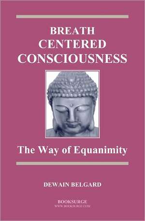 Breath-Centered Consciousness: The Way of Equanimity de Dewain Belgard