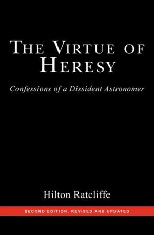 The Virtue of Heresy: Confessions of a Dissident Astronomer, Second Edition, Revised and Updated de Hilton Ratcliffe